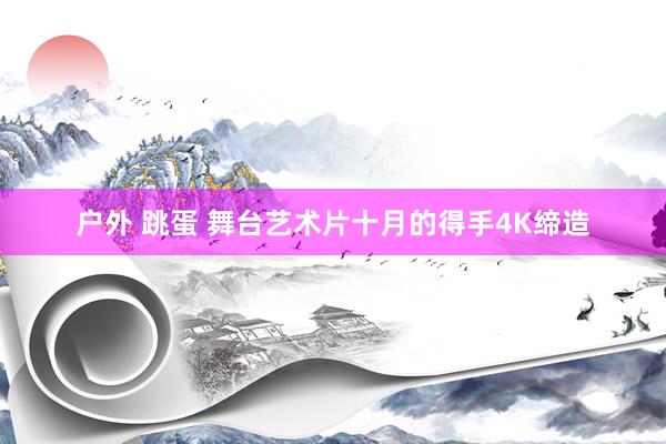 户外 跳蛋 舞台艺术片十月的得手4K缔造