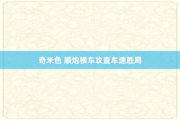 奇米色 顺炮横车攻直车速胜局