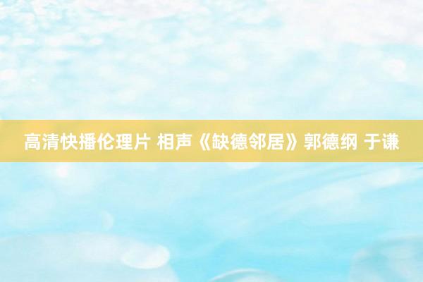 高清快播伦理片 相声《缺德邻居》郭德纲 于谦