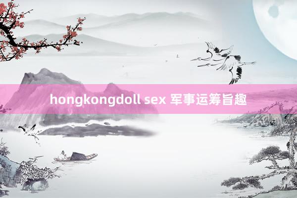 hongkongdoll sex 军事运筹旨趣