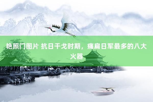 艳照门图片 抗日干戈时期，痛扁日军最多的八大火器