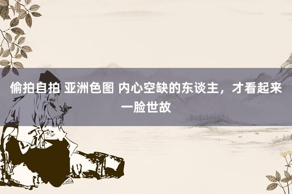 偷拍自拍 亚洲色图 内心空缺的东谈主，才看起来一脸世故
