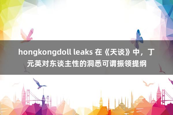 hongkongdoll leaks 在《天谈》中，丁元英对东谈主性的洞悉可谓振领提纲