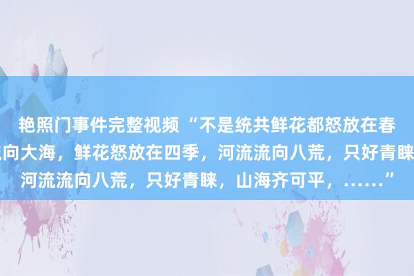 艳照门事件完整视频 “不是统共鲜花都怒放在春天，不是统共河流都流向大海，鲜花怒放在四季，河流流向八荒