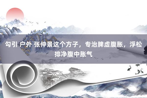 勾引 户外 张仲景这个方子，专治脾虚腹胀，浮松排净腹中胀气