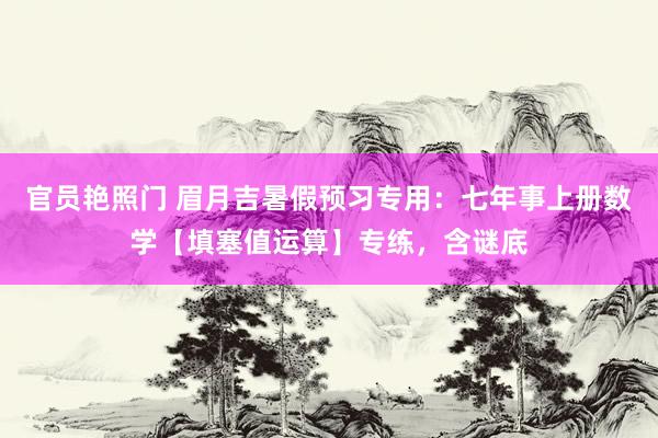 官员艳照门 眉月吉暑假预习专用：七年事上册数学【填塞值运算】专练，含谜底