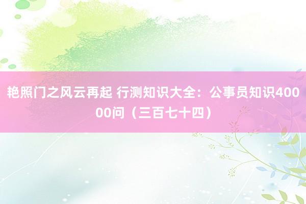 艳照门之风云再起 行测知识大全：公事员知识40000问（三百七十四）