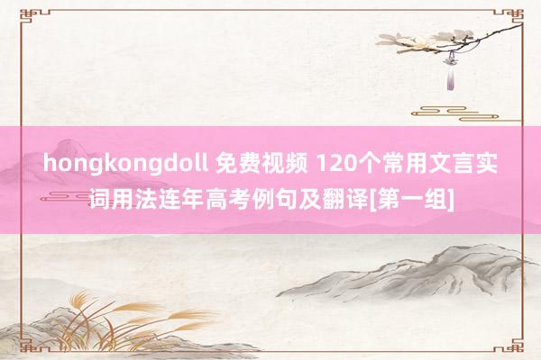 hongkongdoll 免费视频 120个常用文言实词用法连年高考例句及翻译[第一组]