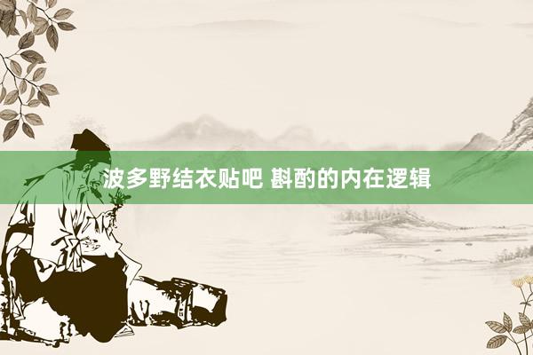 波多野结衣贴吧 斟酌的内在逻辑