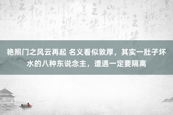 艳照门之风云再起 名义看似敦厚，其实一肚子坏水的八种东说念主，遭遇一定要隔离