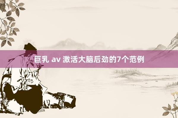 巨乳 av 激活大脑后劲的7个范例