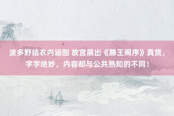 波多野结衣内涵图 故宫展出《滕王阁序》真货，字字绝妙，内容却与公共熟知的不同！