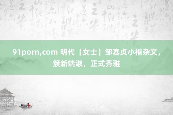 91porn，com 明代【女士】邹赛贞小楷杂文，簇新端淑，正式秀雅