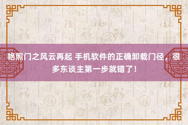 艳照门之风云再起 手机软件的正确卸载门径，很多东谈主第一步就错了！