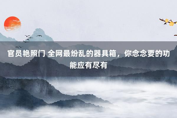 官员艳照门 全网最纷乱的器具箱，你念念要的功能应有尽有