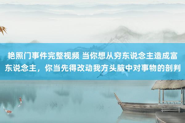 艳照门事件完整视频 当你想从穷东说念主造成富东说念主，你当先得改动我方头脑中对事物的剖判