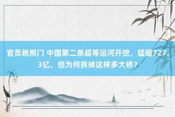 官员艳照门 中国第二条超等运河开挖，猛砸727.3亿，但为何拆掉这样多大桥？