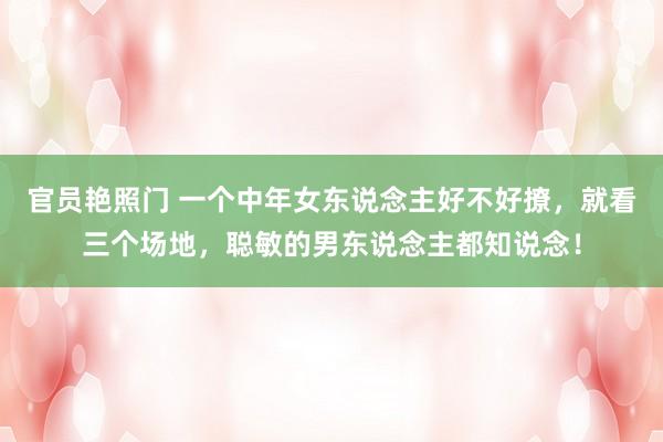 官员艳照门 一个中年女东说念主好不好撩，就看三个场地，聪敏的男东说念主都知说念！