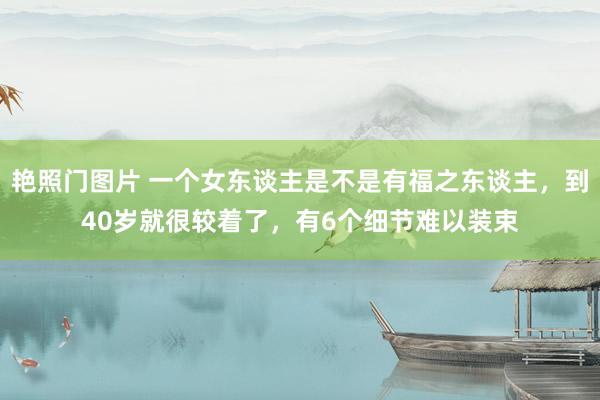 艳照门图片 一个女东谈主是不是有福之东谈主，到40岁就很较着了，有6个细节难以装束