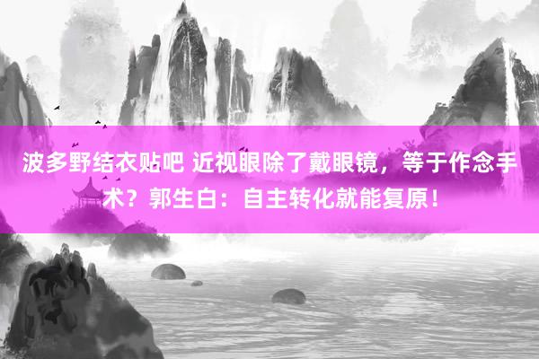 波多野结衣贴吧 近视眼除了戴眼镜，等于作念手术？郭生白：自主转化就能复原！