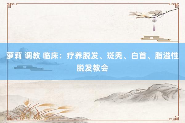 萝莉 调教 临床：疗养脱发、斑秃、白首、脂溢性脱发教会