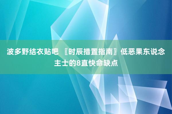 波多野结衣贴吧 〖时辰措置指南〗低恶果东说念主士的8直快命缺点