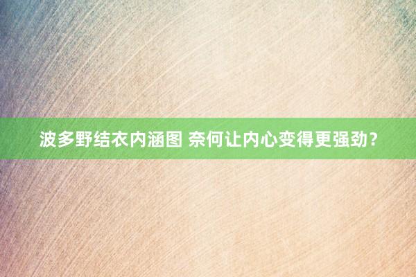 波多野结衣内涵图 奈何让内心变得更强劲？