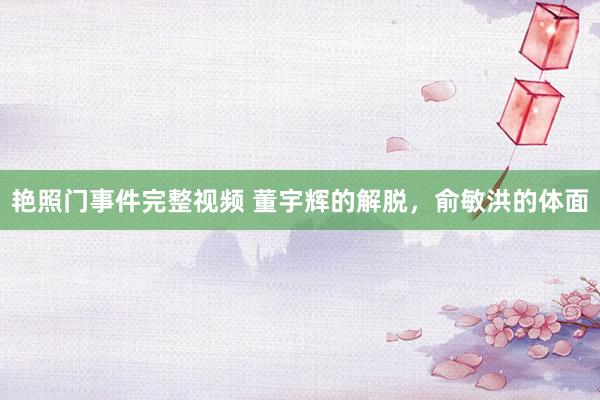 艳照门事件完整视频 董宇辉的解脱，俞敏洪的体面