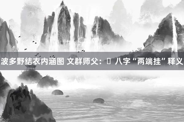 波多野结衣内涵图 文群师父：​八字“两端挂”释义