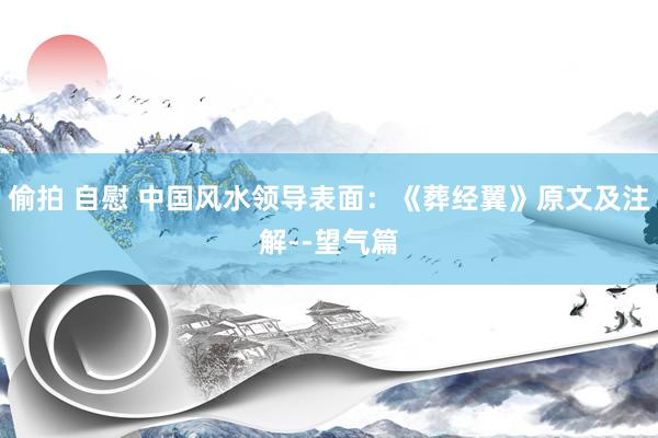 偷拍 自慰 中国风水领导表面：《葬经翼》原文及注解--望气篇