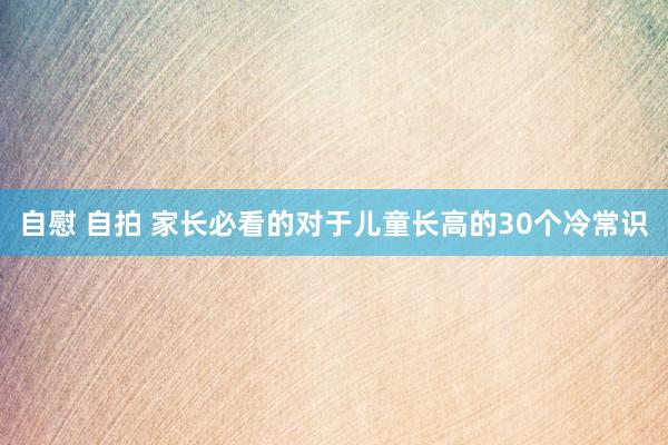自慰 自拍 家长必看的对于儿童长高的30个冷常识