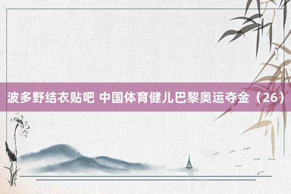 波多野结衣贴吧 中国体育健儿巴黎奥运夺金（26）