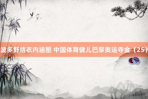 波多野结衣内涵图 中国体育健儿巴黎奥运夺金（25）