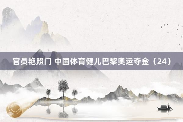 官员艳照门 中国体育健儿巴黎奥运夺金（24）