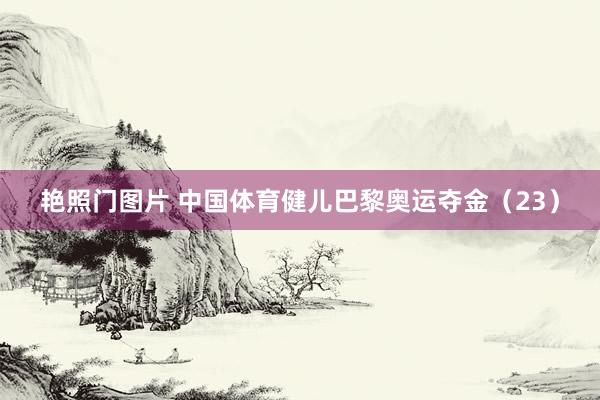 艳照门图片 中国体育健儿巴黎奥运夺金（23）