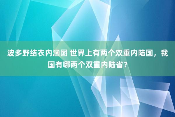 波多野结衣内涵图 世界上有两个双重内陆国，我国有哪两个双重内陆省？