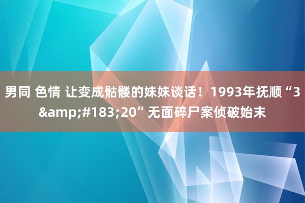 男同 色情 让变成骷髅的妹妹谈话！1993年抚顺“3&#183;20”无面碎尸案侦破始末