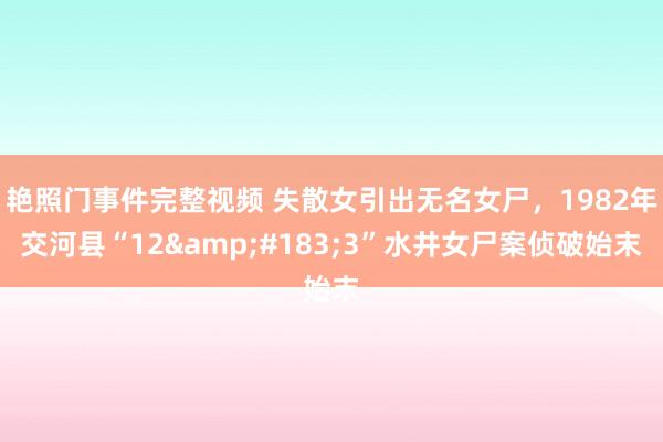 艳照门事件完整视频 失散女引出无名女尸，1982年交河县“12&#183;3”水井女尸案侦破