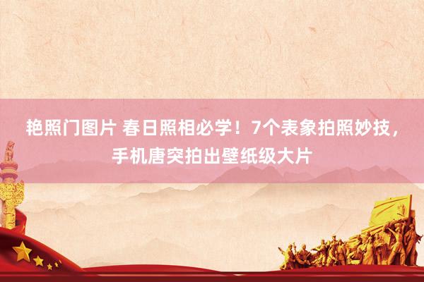 艳照门图片 春日照相必学！7个表象拍照妙技，手机唐突拍出壁纸级大片