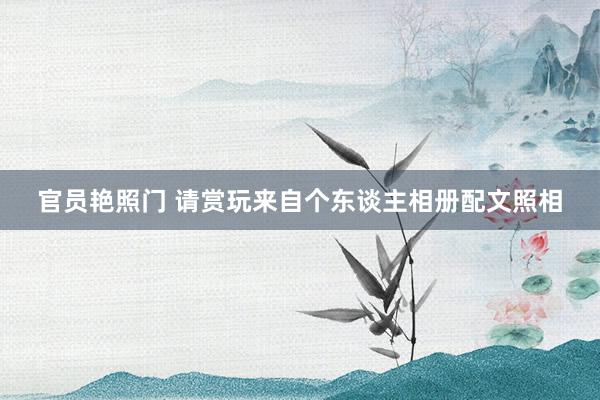 官员艳照门 请赏玩来自个东谈主相册配文照相