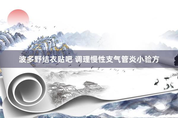 波多野结衣贴吧 调理慢性支气管炎小验方