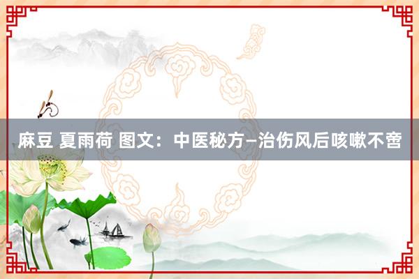 麻豆 夏雨荷 图文：中医秘方—治伤风后咳嗽不啻