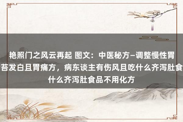 艳照门之风云再起 图文：中医秘方—调整慢性胃病，患者舌苔发白且胃痛方，病东谈主有伤风且吃什么齐泻肚食品不用化方