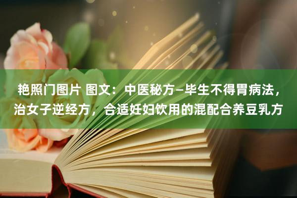 艳照门图片 图文：中医秘方—毕生不得胃病法，治女子逆经方，合适妊妇饮用的混配合养豆乳方