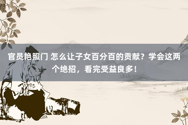 官员艳照门 怎么让子女百分百的贡献？学会这两个绝招，看完受益良多！