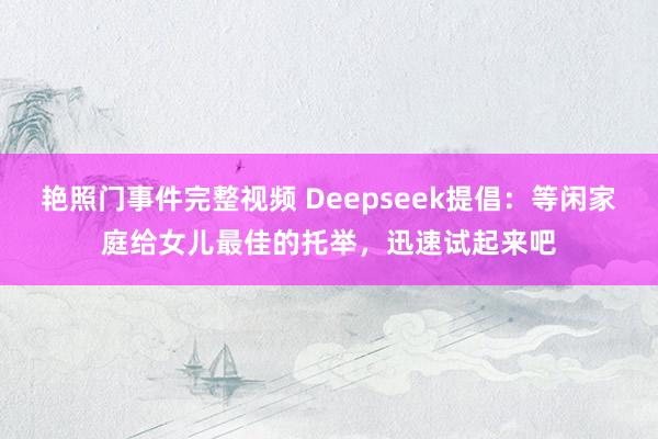 艳照门事件完整视频 Deepseek提倡：等闲家庭给女儿最佳的托举，迅速试起来吧