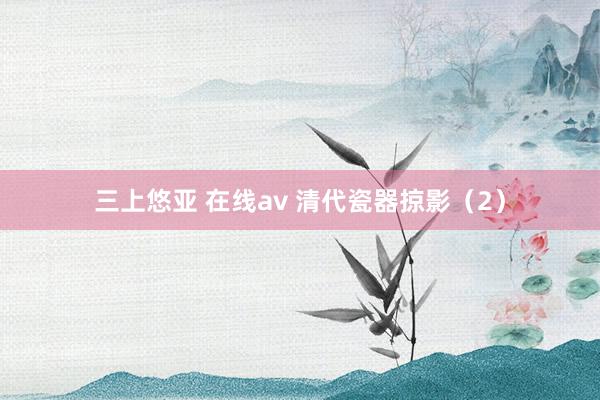 三上悠亚 在线av 清代瓷器掠影（2）