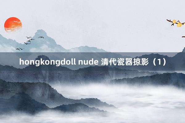 hongkongdoll nude 清代瓷器掠影（1）
