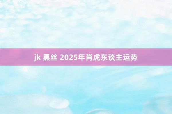 jk 黑丝 2025年肖虎东谈主运势
