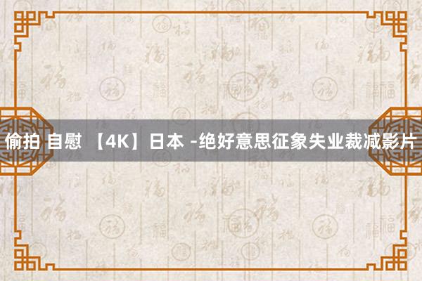 偷拍 自慰 【4K】日本 ﹣绝好意思征象失业裁减影片